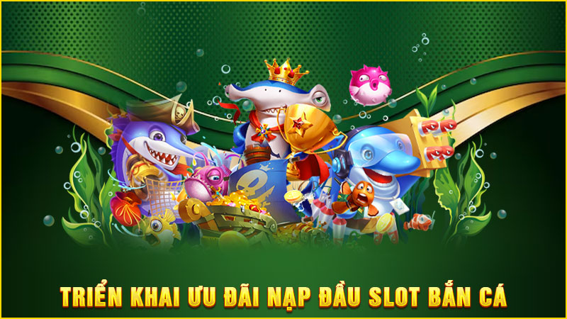 triển khai ưu đãi nạp đầu Slot Bắn cá